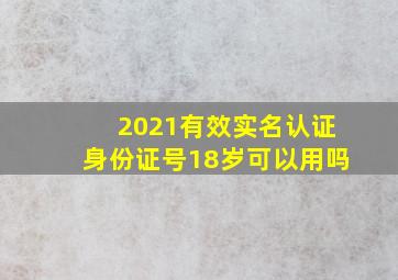 2021有效实名认证身份证号18岁可以用吗