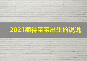 2021期待宝宝出生的说说