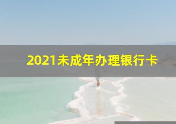 2021未成年办理银行卡