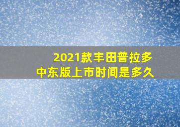 2021款丰田普拉多中东版上市时间是多久