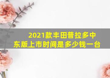 2021款丰田普拉多中东版上市时间是多少钱一台