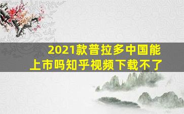 2021款普拉多中国能上市吗知乎视频下载不了