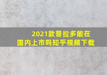 2021款普拉多能在国内上市吗知乎视频下载