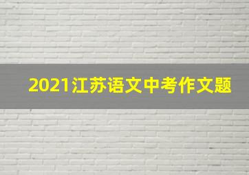 2021江苏语文中考作文题