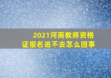 2021河南教师资格证报名进不去怎么回事