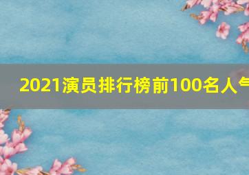 2021演员排行榜前100名人气