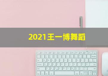 2021王一博舞蹈