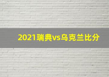 2021瑞典vs乌克兰比分