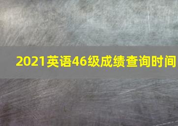 2021英语46级成绩查询时间