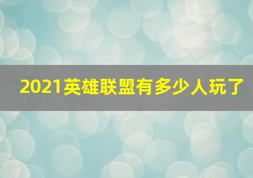 2021英雄联盟有多少人玩了