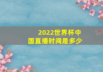 2022世界杯中国直播时间是多少