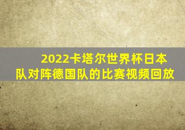 2022卡塔尔世界杯日本队对阵德国队的比赛视频回放