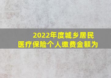 2022年度城乡居民医疗保险个人缴费金额为