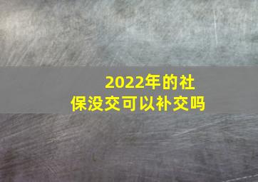 2022年的社保没交可以补交吗