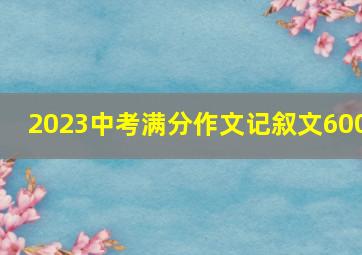 2023中考满分作文记叙文600