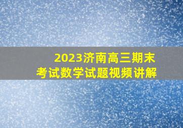 2023济南高三期末考试数学试题视频讲解