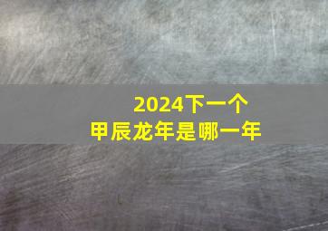 2024下一个甲辰龙年是哪一年