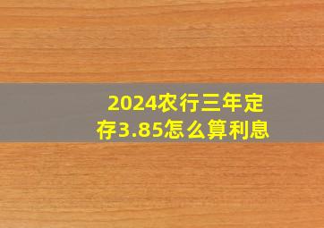 2024农行三年定存3.85怎么算利息