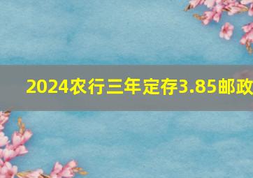 2024农行三年定存3.85邮政