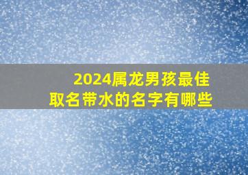 2024属龙男孩最佳取名带水的名字有哪些