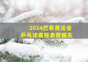 2024巴黎奥运会乒乓球赛程表樊振东