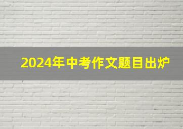 2024年中考作文题目出炉