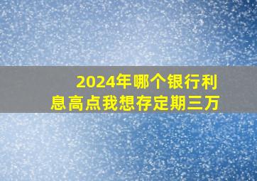 2024年哪个银行利息高点我想存定期三万