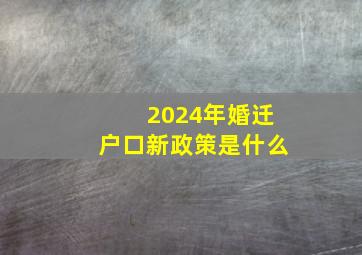 2024年婚迁户口新政策是什么