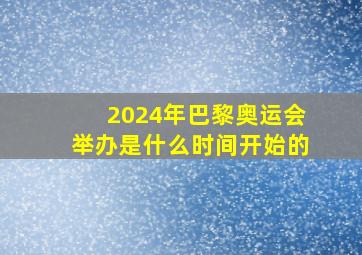 2024年巴黎奥运会举办是什么时间开始的