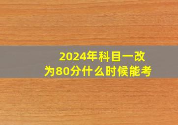 2024年科目一改为80分什么时候能考