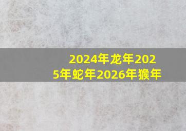 2024年龙年2025年蛇年2026年㺅年