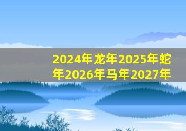 2024年龙年2025年蛇年2026年马年2027年