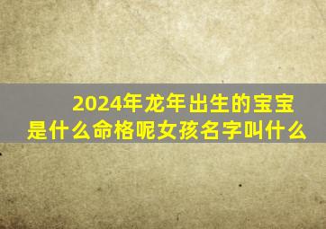 2024年龙年出生的宝宝是什么命格呢女孩名字叫什么