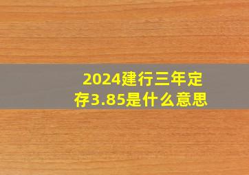 2024建行三年定存3.85是什么意思