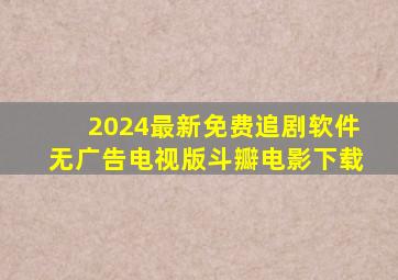 2024最新免费追剧软件无广告电视版斗瓣电影下载