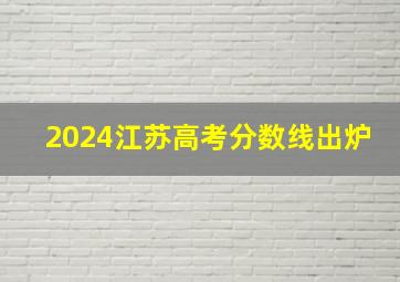 2024江苏高考分数线出炉