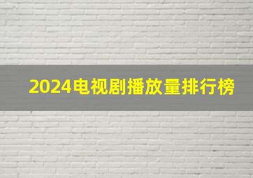 2024电视剧播放量排行榜