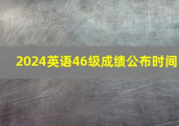 2024英语46级成绩公布时间