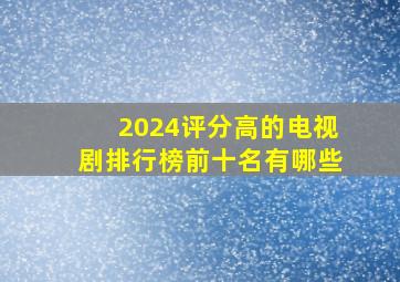 2024评分高的电视剧排行榜前十名有哪些