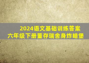 2024语文基础训练答案六年级下册董存瑞舍身炸暗堡