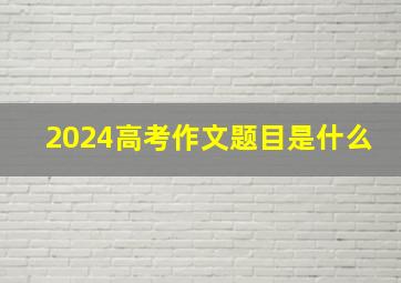 2024高考作文题目是什么