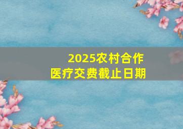 2025农村合作医疗交费截止日期