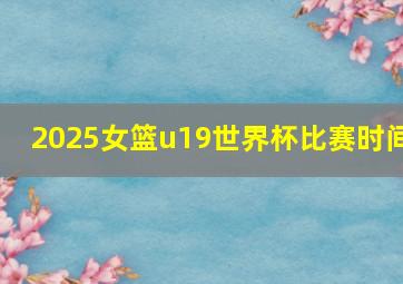 2025女篮u19世界杯比赛时间