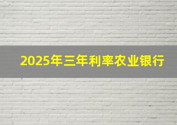 2025年三年利率农业银行