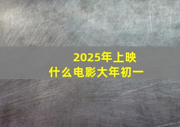 2025年上映什么电影大年初一