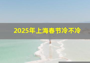 2025年上海春节冷不冷