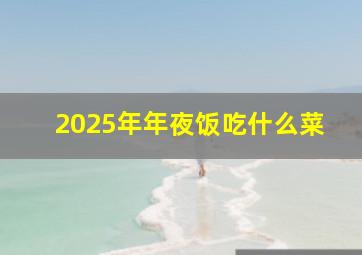 2025年年夜饭吃什么菜