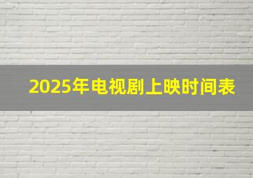 2025年电视剧上映时间表