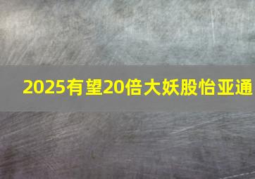 2025有望20倍大妖股怡亚通