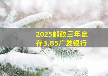 2025邮政三年定存3.85广发银行